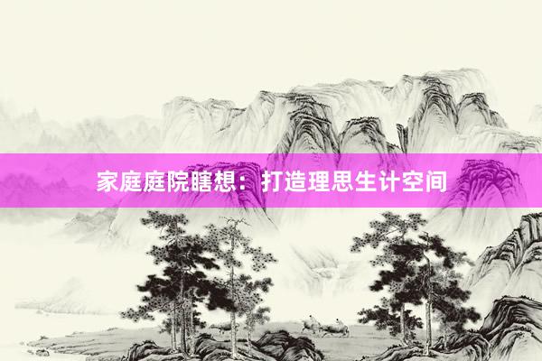 家庭庭院瞎想：打造理思生计空间